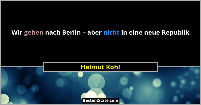 Wir gehen nach Berlin – aber nicht in eine neue Republik... - Helmut Kohl