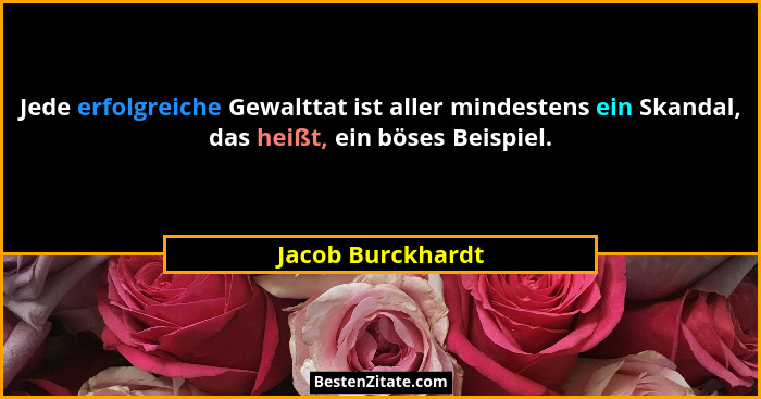 Jede erfolgreiche Gewalttat ist aller mindestens ein Skandal, das heißt, ein böses Beispiel.... - Jacob Burckhardt