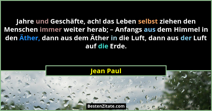 Jahre und Geschäfte, ach! das Leben selbst ziehen den Menschen immer weiter herab; – Anfangs aus dem Himmel in den Äther, dann aus dem Äth... - Jean Paul