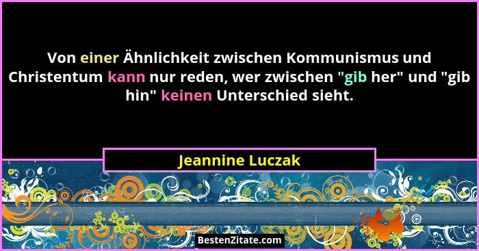 Von einer Ähnlichkeit zwischen Kommunismus und Christentum kann nur reden, wer zwischen "gib her" und "gib hin" kein... - Jeannine Luczak