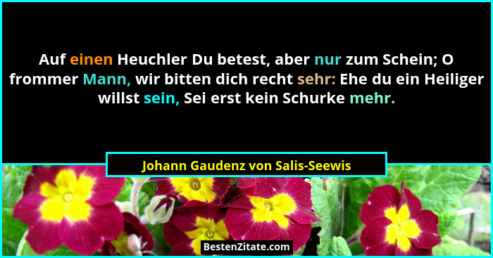 Auf einen Heuchler Du betest, aber nur zum Schein; O frommer Mann, wir bitten dich recht sehr: Ehe du ein Heiliger w... - Johann Gaudenz von Salis-Seewis