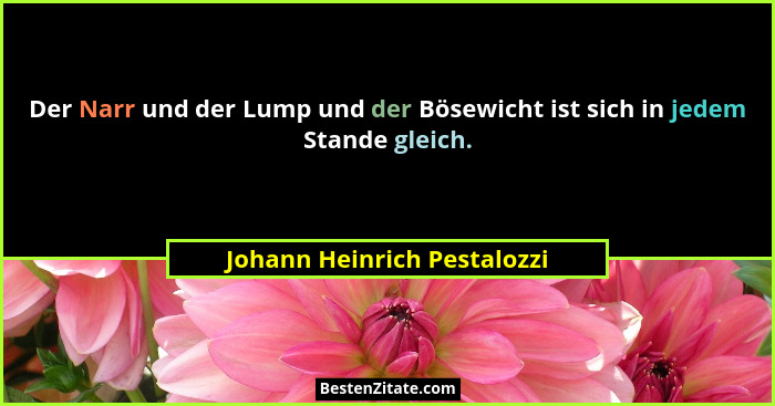 Der Narr und der Lump und der Bösewicht ist sich in jedem Stande gleich.... - Johann Heinrich Pestalozzi
