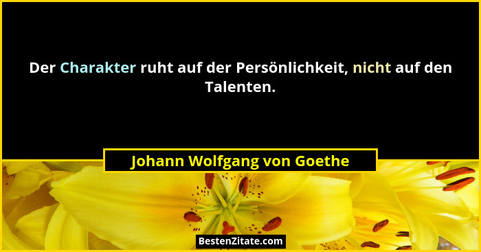 Der Charakter ruht auf der Persönlichkeit, nicht auf den Talenten.... - Johann Wolfgang von Goethe