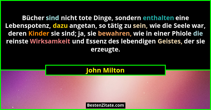 Bücher sind nicht tote Dinge, sondern enthalten eine Lebenspotenz, dazu angetan, so tätig zu sein, wie die Seele war, deren Kinder sie s... - John Milton