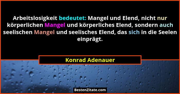Arbeitslosigkeit bedeutet: Mangel und Elend, nicht nur körperlichen Mangel und körperliches Elend, sondern auch seelischen Mangel un... - Konrad Adenauer