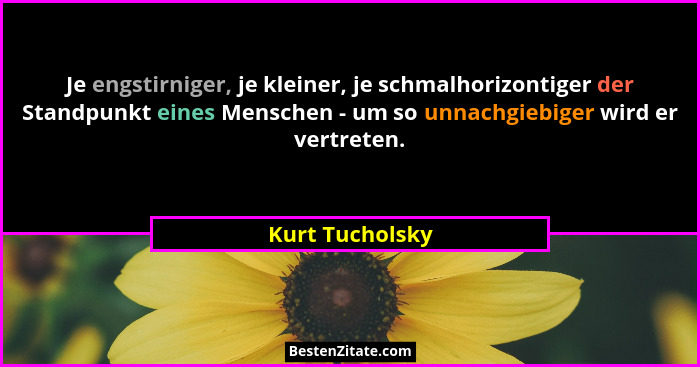 Je engstirniger, je kleiner, je schmalhorizontiger der Standpunkt eines Menschen - um so unnachgiebiger wird er vertreten.... - Kurt Tucholsky