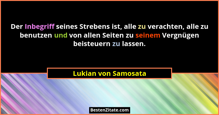 Der Inbegriff seines Strebens ist, alle zu verachten, alle zu benutzen und von allen Seiten zu seinem Vergnügen beisteuern zu la... - Lukian von Samosata