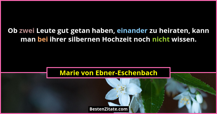 Ob zwei Leute gut getan haben, einander zu heiraten, kann man bei ihrer silbernen Hochzeit noch nicht wissen.... - Marie von Ebner-Eschenbach