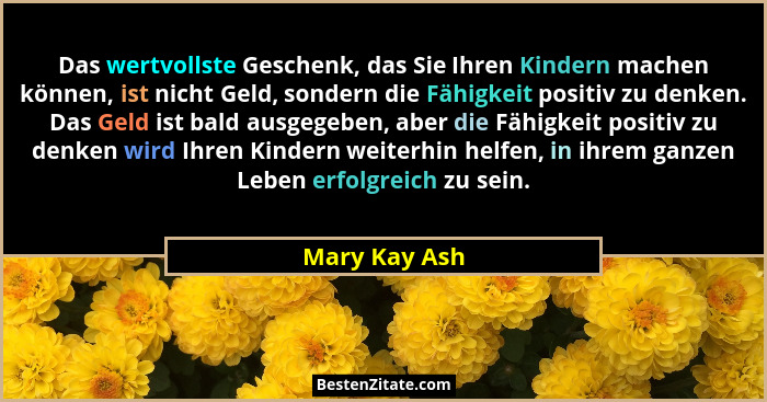 Das wertvollste Geschenk, das Sie Ihren Kindern machen können, ist nicht Geld, sondern die Fähigkeit positiv zu denken. Das Geld ist ba... - Mary Kay Ash