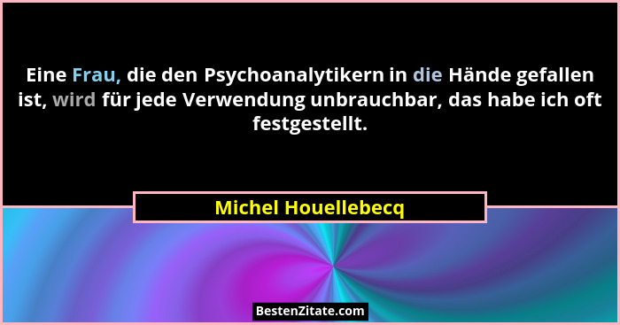 Eine Frau, die den Psychoanalytikern in die Hände gefallen ist, wird für jede Verwendung unbrauchbar, das habe ich oft festgestel... - Michel Houellebecq