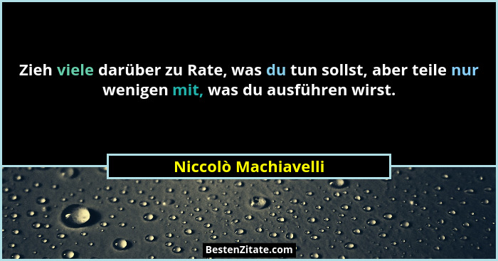 Zieh viele darüber zu Rate, was du tun sollst, aber teile nur wenigen mit, was du ausführen wirst.... - Niccolò Machiavelli