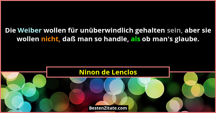 Die Weiber wollen für unüberwindlich gehalten sein, aber sie wollen nicht, daß man so handle, als ob man's glaube.... - Ninon de Lenclos
