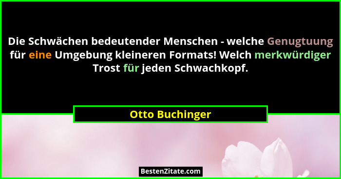 Die Schwächen bedeutender Menschen - welche Genugtuung für eine Umgebung kleineren Formats! Welch merkwürdiger Trost für jeden Schwac... - Otto Buchinger