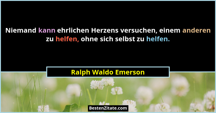Niemand kann ehrlichen Herzens versuchen, einem anderen zu helfen, ohne sich selbst zu helfen.... - Ralph Waldo Emerson