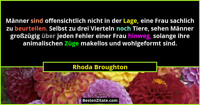 Männer sind offensichtlich nicht in der Lage, eine Frau sachlich zu beurteilen. Selbst zu drei Vierteln noch Tiere, sehen Männer gro... - Rhoda Broughton