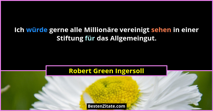 Ich würde gerne alle Millionäre vereinigt sehen in einer Stiftung für das Allgemeingut.... - Robert Green Ingersoll