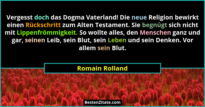 Vergesst doch das Dogma Vaterland! Die neue Religion bewirkt einen Rückschritt zum Alten Testament. Sie begnügt sich nicht mit Lippen... - Romain Rolland