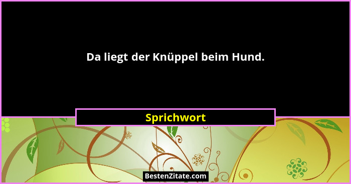 Da liegt der Knüppel beim Hund.... - Sprichwort