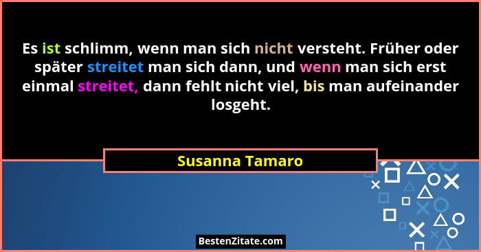 Es ist schlimm, wenn man sich nicht versteht. Früher oder später streitet man sich dann, und wenn man sich erst einmal streitet, dann... - Susanna Tamaro