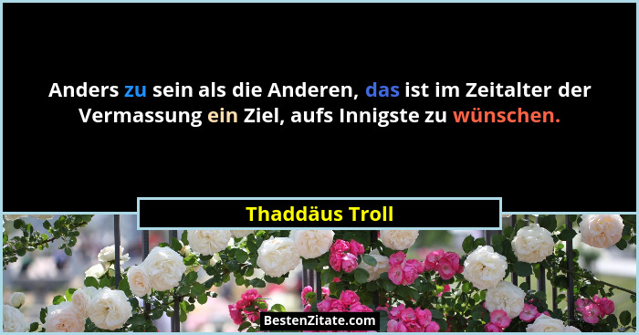 Anders zu sein als die Anderen, das ist im Zeitalter der Vermassung ein Ziel, aufs Innigste zu wünschen.... - Thaddäus Troll
