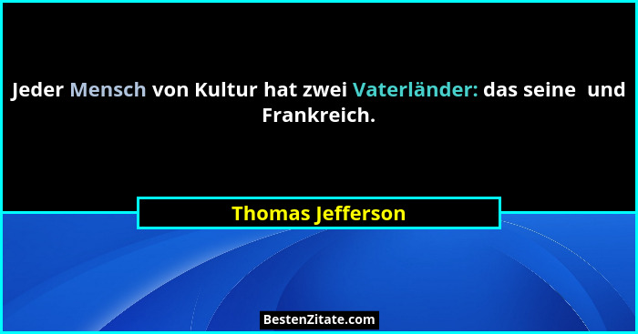 Jeder Mensch von Kultur hat zwei Vaterländer: das seine  und Frankreich.... - Thomas Jefferson