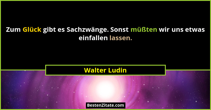 Zum Glück gibt es Sachzwänge. Sonst müßten wir uns etwas einfallen lassen.... - Walter Ludin