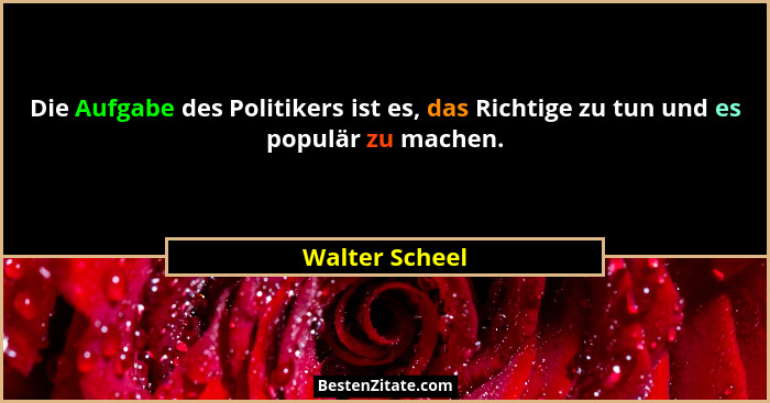 Die Aufgabe des Politikers ist es, das Richtige zu tun und es populär zu machen.... - Walter Scheel