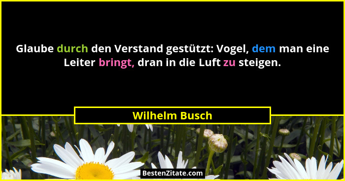 Glaube durch den Verstand gestützt: Vogel, dem man eine Leiter bringt, dran in die Luft zu steigen.... - Wilhelm Busch
