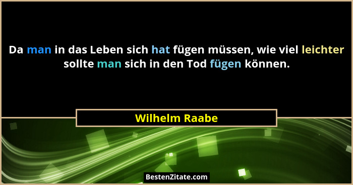 Da man in das Leben sich hat fügen müssen, wie viel leichter sollte man sich in den Tod fügen können.... - Wilhelm Raabe