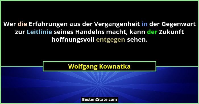 Wer die Erfahrungen aus der Vergangenheit in der Gegenwart zur Leitlinie seines Handelns macht, kann der Zukunft hoffnungsvoll ent... - Wolfgang Kownatka