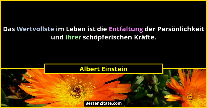 Das Wertvollste im Leben ist die Entfaltung der Persönlichkeit und ihrer schöpferischen Kräfte.... - Albert Einstein