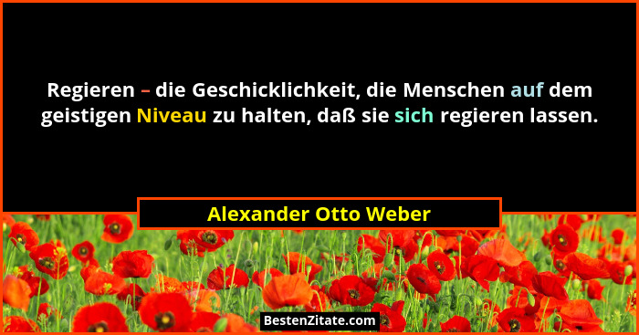 Regieren – die Geschicklichkeit, die Menschen auf dem geistigen Niveau zu halten, daß sie sich regieren lassen.... - Alexander Otto Weber