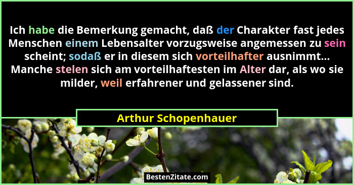 Ich habe die Bemerkung gemacht, daß der Charakter fast jedes Menschen einem Lebensalter vorzugsweise angemessen zu sein scheint;... - Arthur Schopenhauer