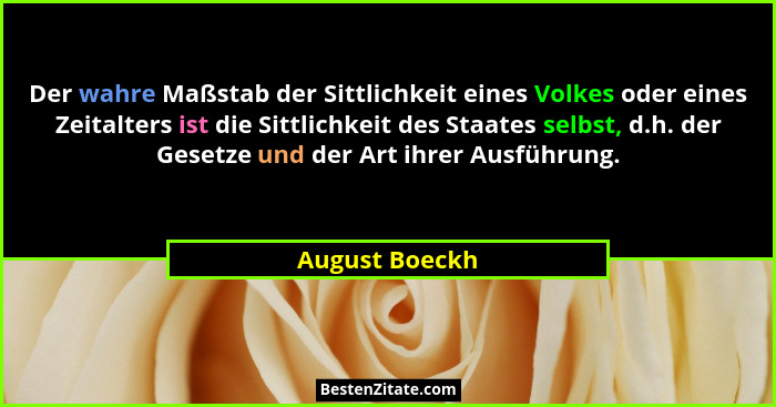 Der wahre Maßstab der Sittlichkeit eines Volkes oder eines Zeitalters ist die Sittlichkeit des Staates selbst, d.h. der Gesetze und de... - August Boeckh