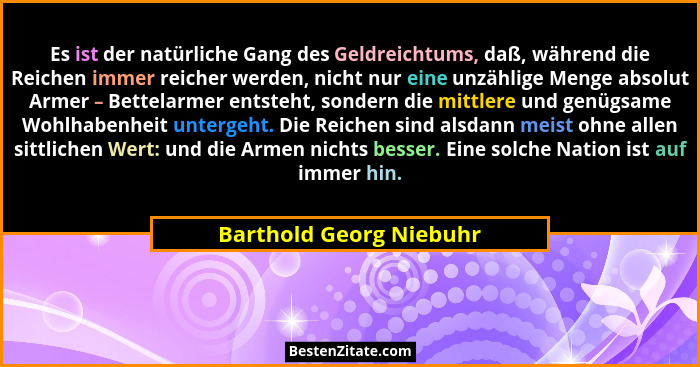 Es ist der natürliche Gang des Geldreichtums, daß, während die Reichen immer reicher werden, nicht nur eine unzählige Menge a... - Barthold Georg Niebuhr