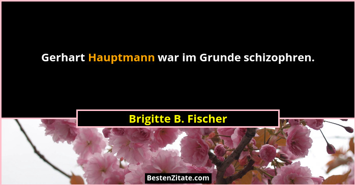 Gerhart Hauptmann war im Grunde schizophren.... - Brigitte B. Fischer