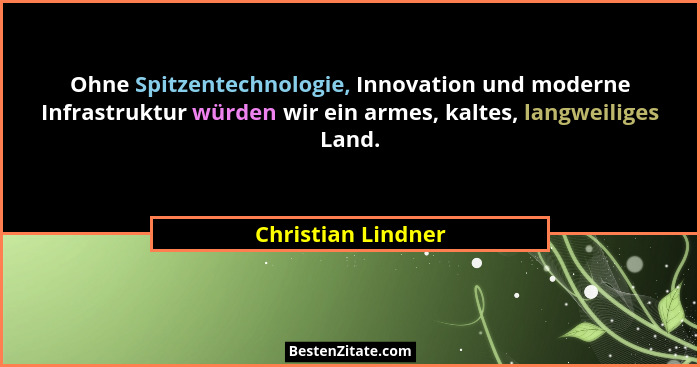 Ohne Spitzentechnologie, Innovation und moderne Infrastruktur würden wir ein armes, kaltes, langweiliges Land.... - Christian Lindner
