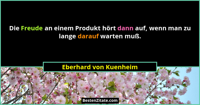 Die Freude an einem Produkt hört dann auf, wenn man zu lange darauf warten muß.... - Eberhard von Kuenheim