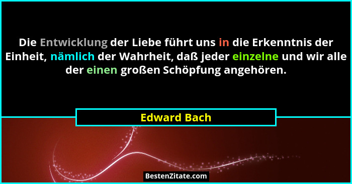 Die Entwicklung der Liebe führt uns in die Erkenntnis der Einheit, nämlich der Wahrheit, daß jeder einzelne und wir alle der einen große... - Edward Bach