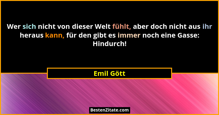 Wer sich nicht von dieser Welt fühlt, aber doch nicht aus ihr heraus kann, für den gibt es immer noch eine Gasse: Hindurch!... - Emil Gött
