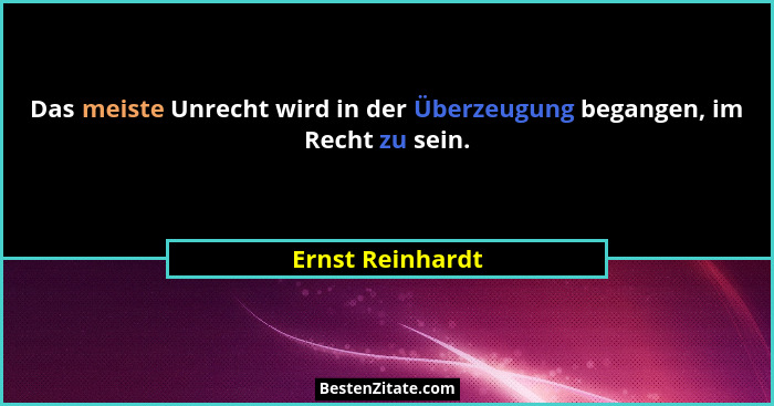 Das meiste Unrecht wird in der Überzeugung begangen, im Recht zu sein.... - Ernst Reinhardt