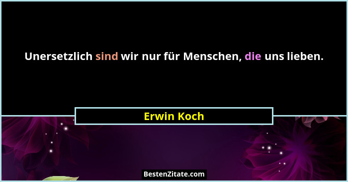 Unersetzlich sind wir nur für Menschen, die uns lieben.... - Erwin Koch