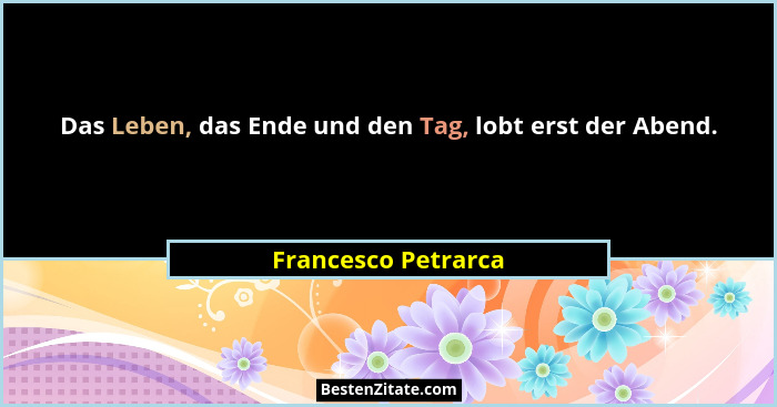 Das Leben, das Ende und den Tag, lobt erst der Abend.... - Francesco Petrarca
