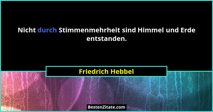 Nicht durch Stimmenmehrheit sind Himmel und Erde entstanden.... - Friedrich Hebbel