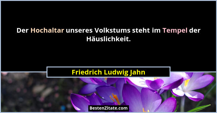 Der Hochaltar unseres Volkstums steht im Tempel der Häuslichkeit.... - Friedrich Ludwig Jahn