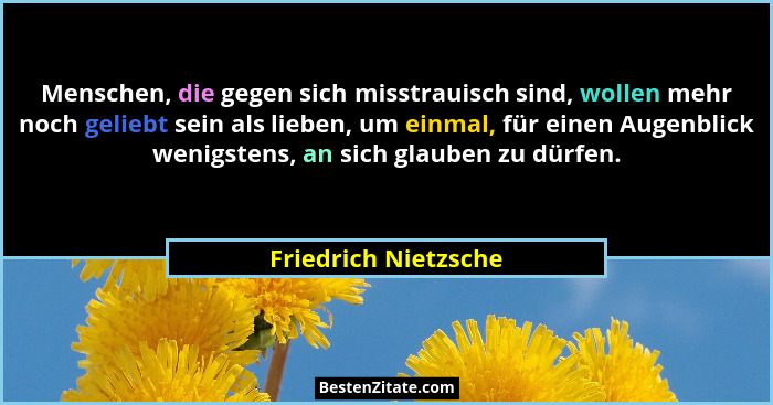 Menschen, die gegen sich misstrauisch sind, wollen mehr noch geliebt sein als lieben, um einmal, für einen Augenblick wenigstens... - Friedrich Nietzsche