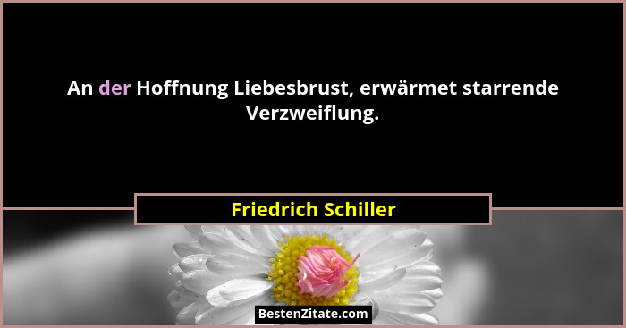 An der Hoffnung Liebesbrust, erwärmet starrende Verzweiflung.... - Friedrich Schiller