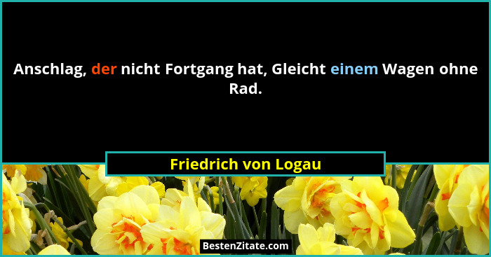 Anschlag, der nicht Fortgang hat, Gleicht einem Wagen ohne Rad.... - Friedrich von Logau