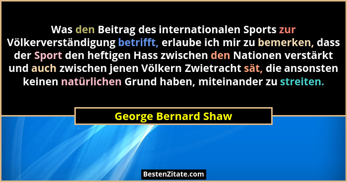 Was den Beitrag des internationalen Sports zur Völkerverständigung betrifft, erlaube ich mir zu bemerken, dass der Sport den hef... - George Bernard Shaw