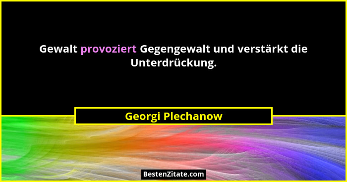 Gewalt provoziert Gegengewalt und verstärkt die Unterdrückung.... - Georgi Plechanow